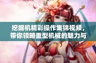 挖掘机精彩操作集锦视频，带你领略重型机械的魅力与技巧
