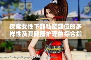 探索女性下部私密部位的多样性及其健康护理的综合指南