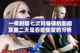 一夜射精七次对身体的影响及第二天是否能恢复的分析