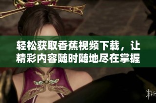 轻松获取香蕉视频下载，让精彩内容随时随地尽在掌握