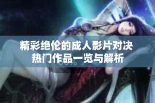 精彩绝伦的成人影片对决 热门作品一览与解析