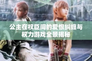 公主在权臣间的爱恨纠缠与权力游戏全景揭秘