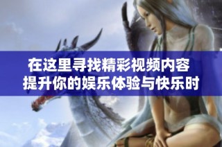 在这里寻找精彩视频内容 提升你的娱乐体验与快乐时光