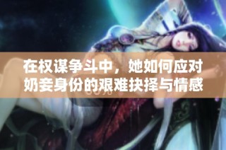 在权谋争斗中，她如何应对奶妾身份的艰难抉择与情感纠葛