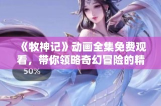 《牧神记》动画全集免费观看，带你领略奇幻冒险的精彩世界