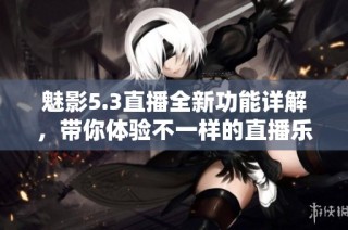 魅影5.3直播全新功能详解，带你体验不一样的直播乐趣