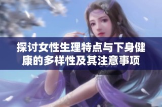 探讨女性生理特点与下身健康的多样性及其注意事项