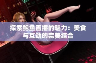 探索鲍鱼直播的魅力：美食与互动的完美结合