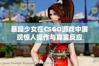 暴躁少女在CSGO游戏中展现惊人操作与真实反应