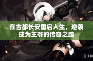 在古都长安重启人生，逆袭成为王爷的传奇之路