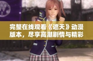 完整在线观看《遮天》动漫版本，尽享高潮剧情与精彩画面体验