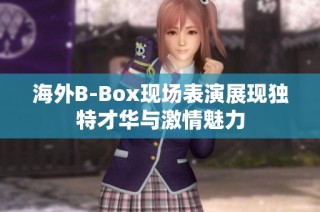 海外B-Box现场表演展现独特才华与激情魅力