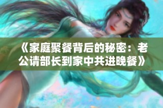 《家庭聚餐背后的秘密：老公请部长到家中共进晚餐》