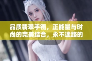 品质翡翠手镯，正能量与时尚的完美结合，永不迷路的选择