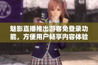 魅影直播推出游客免登录功能，方便用户畅享内容体验