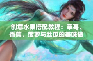 创意水果搭配教程：草莓、香蕉、菠萝与丝瓜的美味做法分享