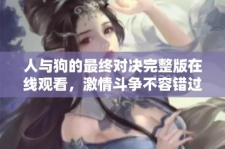 人与狗的最终对决完整版在线观看，激情斗争不容错过