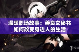 温暖职场故事：善良女秘书如何改变身边人的生活