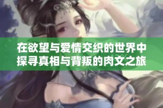在欲望与爱情交织的世界中探寻真相与背叛的肉文之旅