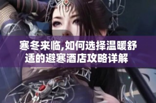 寒冬来临,如何选择温暖舒适的避寒酒店攻略详解 