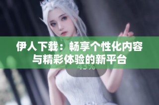 伊人下载：畅享个性化内容与精彩体验的新平台