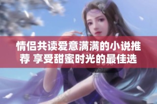 情侣共读爱意满满的小说推荐 享受甜蜜时光的最佳选择
