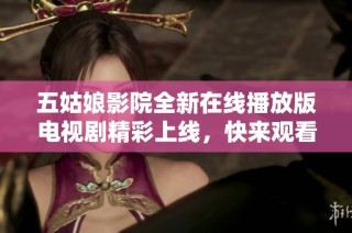 五姑娘影院全新在线播放版电视剧精彩上线，快来观看！