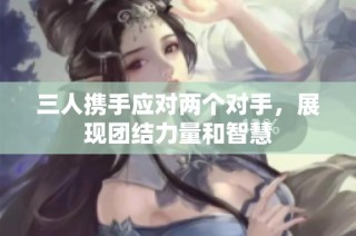 三人携手应对两个对手，展现团结力量和智慧