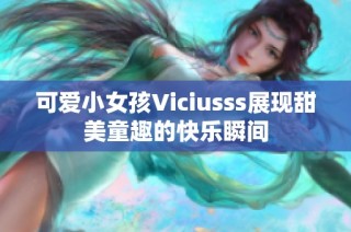 可爱小女孩Viciusss展现甜美童趣的快乐瞬间