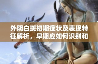 外阴白斑初期症状及表现特征解析，早期应如何识别和应对