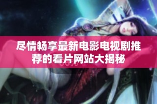 尽情畅享最新电影电视剧推荐的看片网站大揭秘