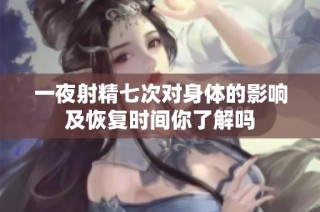 一夜射精七次对身体的影响及恢复时间你了解吗