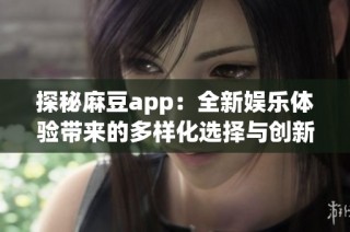 探秘麻豆app：全新娱乐体验带来的多样化选择与创新互动方式