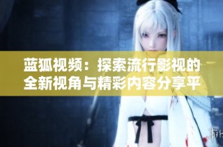 蓝狐视频：探索流行影视的全新视角与精彩内容分享平台