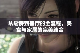 从厨房到客厅的全流程，美食与家居的完美结合