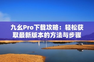 九幺Pro下载攻略：轻松获取最新版本的方法与步骤