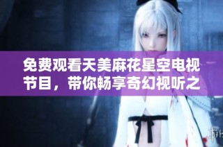 免费观看天美麻花星空电视节目，带你畅享奇幻视听之旅
