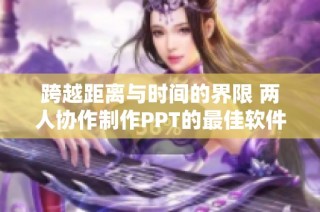 跨越距离与时间的界限 两人协作制作PPT的最佳软件推荐