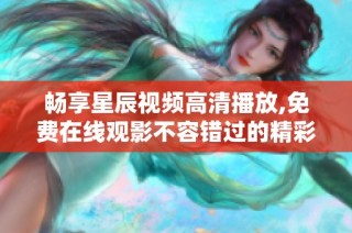 畅享星辰视频高清播放,免费在线观影不容错过的精彩内容
