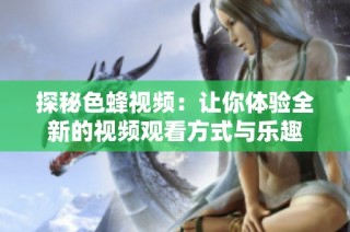 探秘色蜂视频：让你体验全新的视频观看方式与乐趣