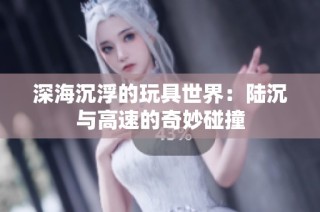 深海沉浮的玩具世界：陆沉与高速的奇妙碰撞