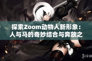 探索Zoom动物人新形象：人与马的奇妙结合与奔放之旅