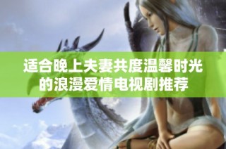 适合晚上夫妻共度温馨时光的浪漫爱情电视剧推荐