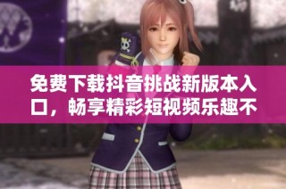 免费下载抖音挑战新版本入口，畅享精彩短视频乐趣不容错过