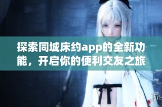 探索同城床约app的全新功能，开启你的便利交友之旅