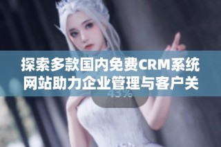 探索多款国内免费CRM系统网站助力企业管理与客户关系优化