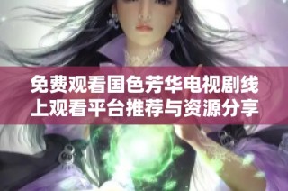 免费观看国色芳华电视剧线上观看平台推荐与资源分享