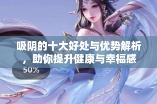 吸阴的十大好处与优势解析，助你提升健康与幸福感