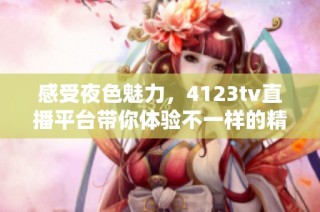 感受夜色魅力，4123tv直播平台带你体验不一样的精彩夜晚