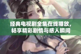经典电视剧全集在线播放，畅享精彩剧情与感人瞬间